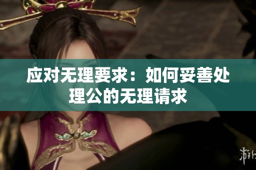 应对无理要求：如何妥善处理公的无理请求