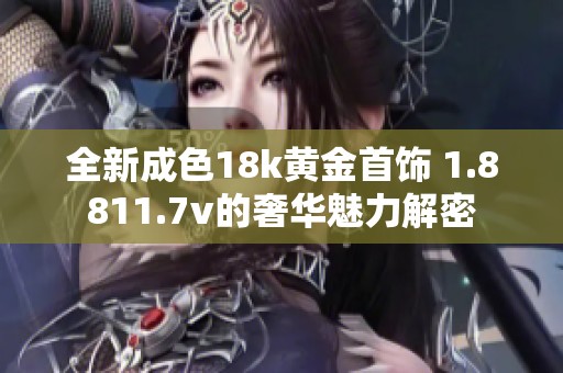 全新成色18k黄金首饰 1.8811.7v的奢华魅力解密