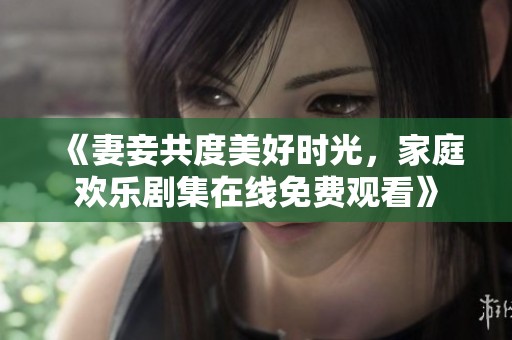 《妻妾共度美好时光，家庭欢乐剧集在线免费观看》