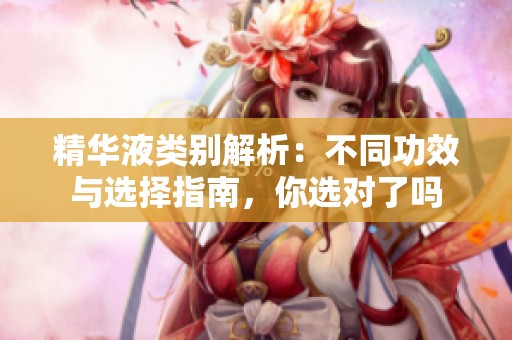精华液类别解析：不同功效与选择指南，你选对了吗