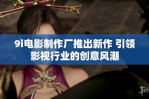 9i电影制作厂推出新作 引领影视行业的创意风潮