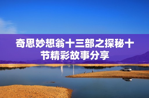 奇思妙想翁十三部之探秘十节精彩故事分享