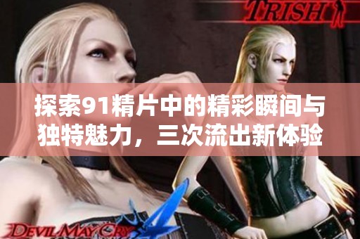 探索91精片中的精彩瞬间与独特魅力，三次流出新体验