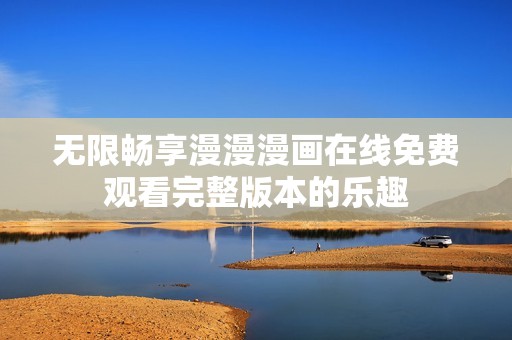 无限畅享漫漫漫画在线免费观看完整版本的乐趣