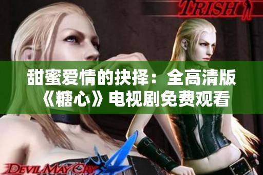 甜蜜爱情的抉择：全高清版《糖心》电视剧免费观看
