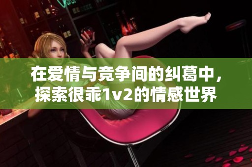 在爱情与竞争间的纠葛中，探索很乖1v2的情感世界