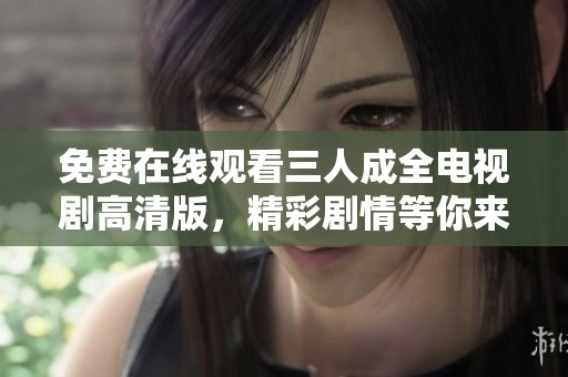 免费在线观看三人成全电视剧高清版，精彩剧情等你来发现