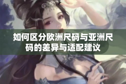 如何区分欧洲尺码与亚洲尺码的差异与适配建议