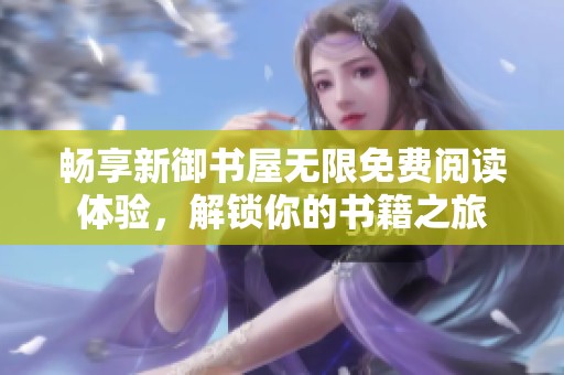 畅享新御书屋无限免费阅读体验，解锁你的书籍之旅