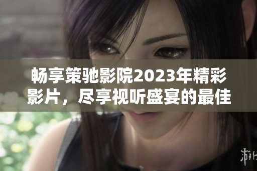 畅享策驰影院2023年精彩影片，尽享视听盛宴的最佳选择