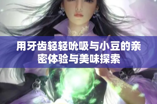 用牙齿轻轻吮吸与小豆的亲密体验与美味探索