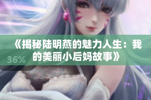 《揭秘陆明燕的魅力人生：我的美丽小后妈故事》