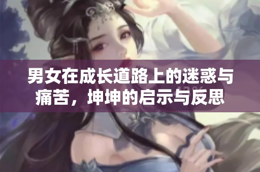 男女在成长道路上的迷惑与痛苦，坤坤的启示与反思