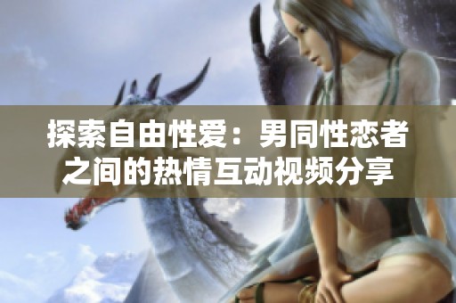 探索自由性爱：男同性恋者之间的热情互动视频分享