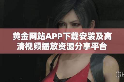 黄金网站APP下载安装及高清视频播放资源分享平台