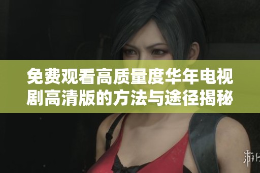 免费观看高质量度华年电视剧高清版的方法与途径揭秘