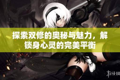 探索双修的奥秘与魅力，解锁身心灵的完美平衡