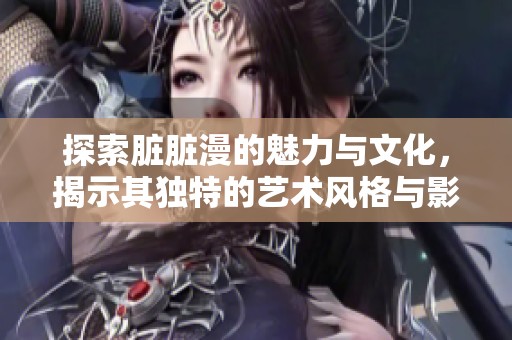 探索脏脏漫的魅力与文化，揭示其独特的艺术风格与影响