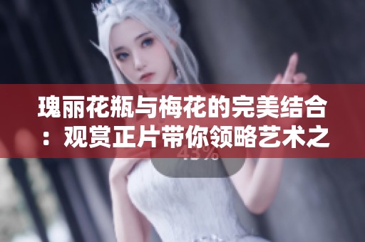 瑰丽花瓶与梅花的完美结合：观赏正片带你领略艺术之美