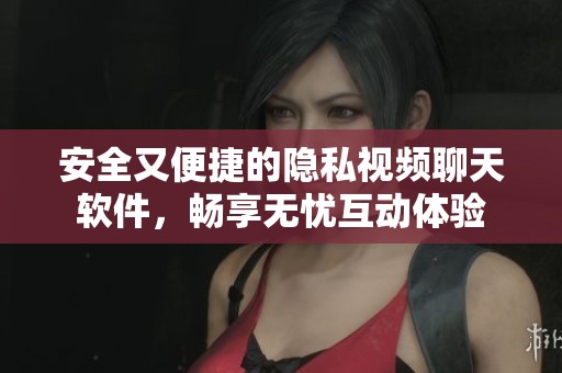安全又便捷的隐私视频聊天软件，畅享无忧互动体验