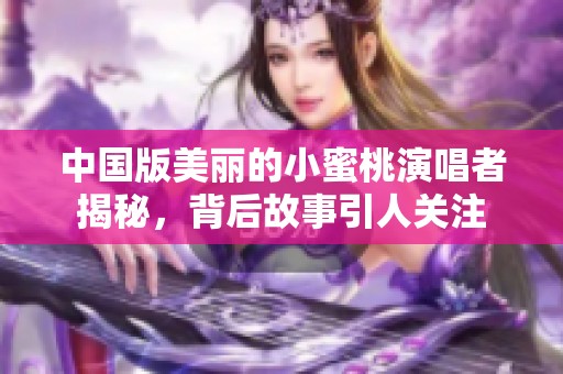 中国版美丽的小蜜桃演唱者揭秘，背后故事引人关注
