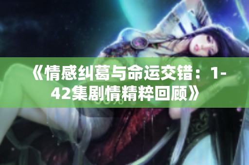 《情感纠葛与命运交错：1-42集剧情精粹回顾》