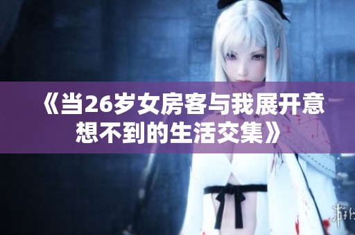 《当26岁女房客与我展开意想不到的生活交集》