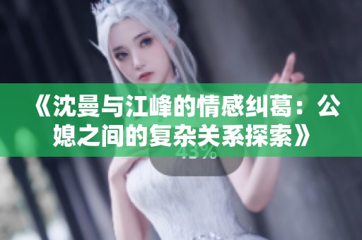 《沈曼与江峰的情感纠葛：公媳之间的复杂关系探索》
