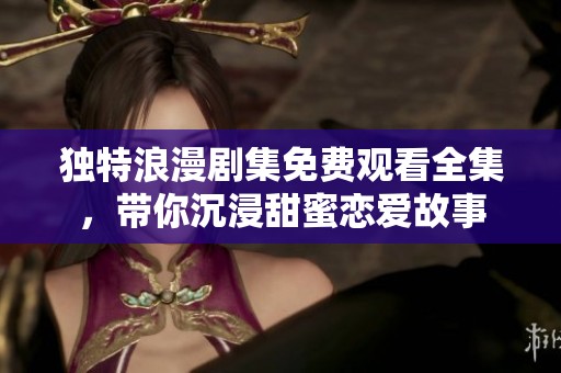 独特浪漫剧集免费观看全集，带你沉浸甜蜜恋爱故事