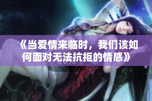 《当爱情来临时，我们该如何面对无法抗拒的情感》