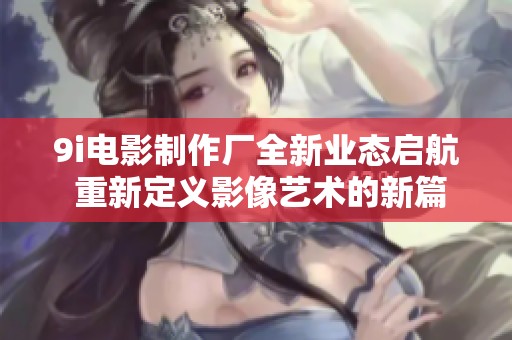 9i电影制作厂全新业态启航 重新定义影像艺术的新篇章