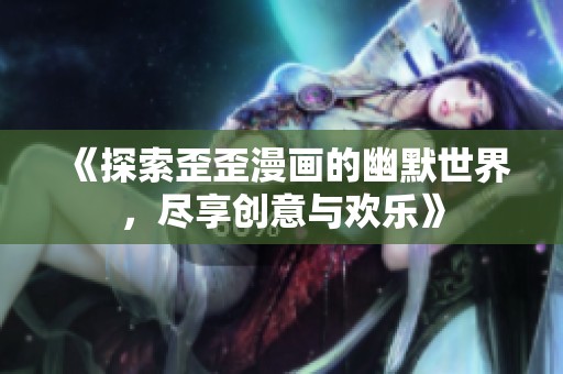 《探索歪歪漫画的幽默世界，尽享创意与欢乐》