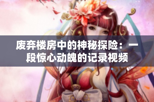 废弃楼房中的神秘探险：一段惊心动魄的记录视频