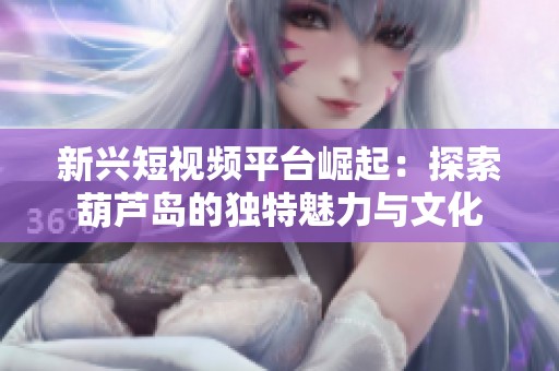 新兴短视频平台崛起：探索葫芦岛的独特魅力与文化