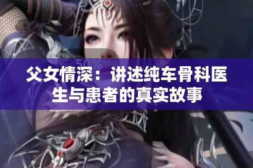父女情深：讲述纯车骨科医生与患者的真实故事