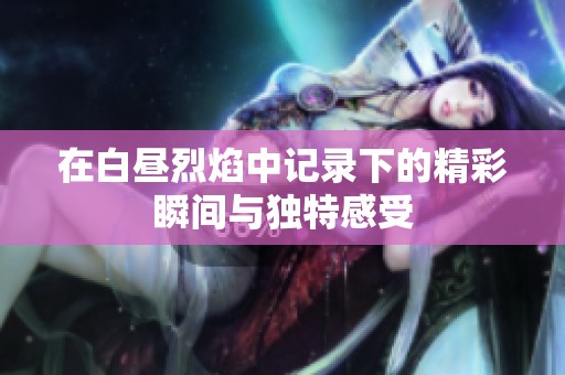 在白昼烈焰中记录下的精彩瞬间与独特感受