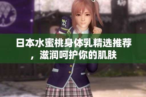 日本水蜜桃身体乳精选推荐，滋润呵护你的肌肤