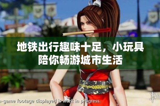 地铁出行趣味十足，小玩具陪你畅游城市生活