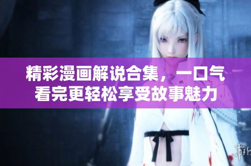 精彩漫画解说合集，一口气看完更轻松享受故事魅力