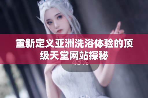 重新定义亚洲洗浴体验的顶级天堂网站探秘