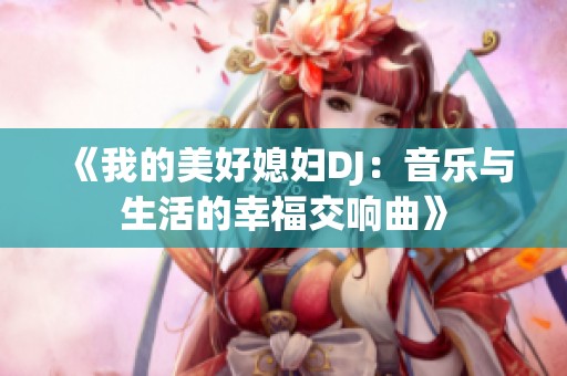 《我的美好媳妇DJ：音乐与生活的幸福交响曲》