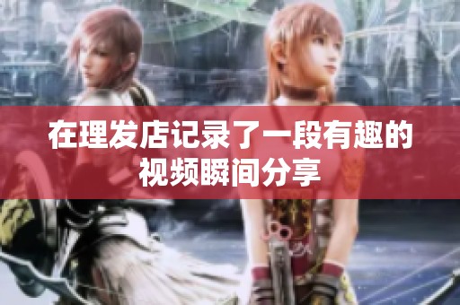 在理发店记录了一段有趣的视频瞬间分享