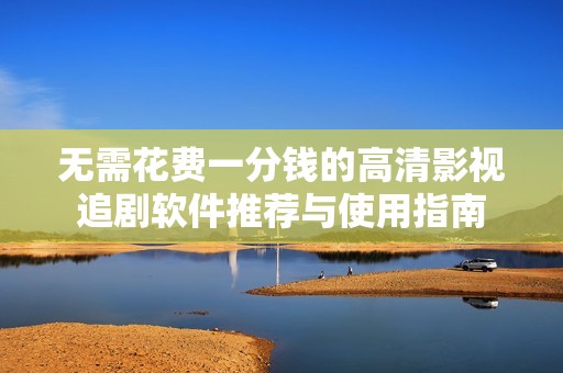 无需花费一分钱的高清影视追剧软件推荐与使用指南