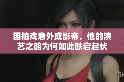 因拍戏意外成影帝，他的演艺之路为何如此跌宕起伏
