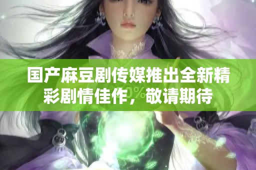国产麻豆剧传媒推出全新精彩剧情佳作，敬请期待