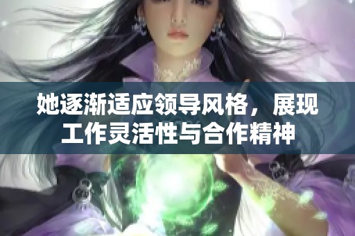 她逐渐适应领导风格，展现工作灵活性与合作精神