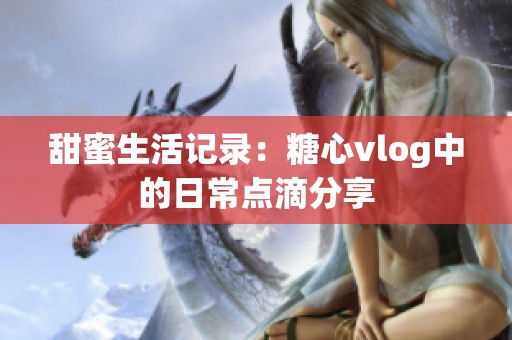 甜蜜生活记录：糖心vlog中的日常点滴分享