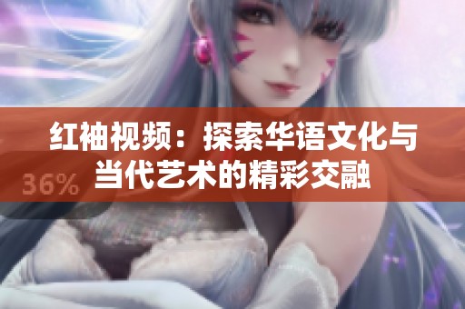 红袖视频：探索华语文化与当代艺术的精彩交融