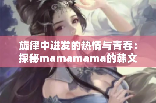 旋律中迸发的热情与青春：探秘mamamama的韩文魅力