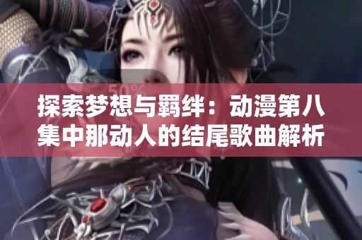 探索梦想与羁绊：动漫第八集中那动人的结尾歌曲解析